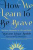 How We Learn to Be Brave: Decisive Moments in Life and Faith