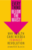 Everything Below the Waist: WHY HEALTH CARE NEEDS A FEMINIST REVOLUTION