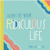 Here's To Your Ridiculous Life - Made For You By...